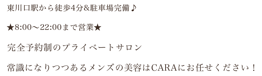 東川口駅から徒歩4分&駐車場完備♪ ★8:00～22:00まで営業★ 完全予約制のプライベートサロン 常識になりつつあるメンズの美容はCARAにお任せください！